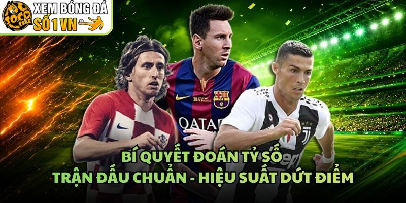 Bí Quyết Đoán Tỷ Số Trận Đấu Chuẩn – Hiệu Suất Dứt Điểm