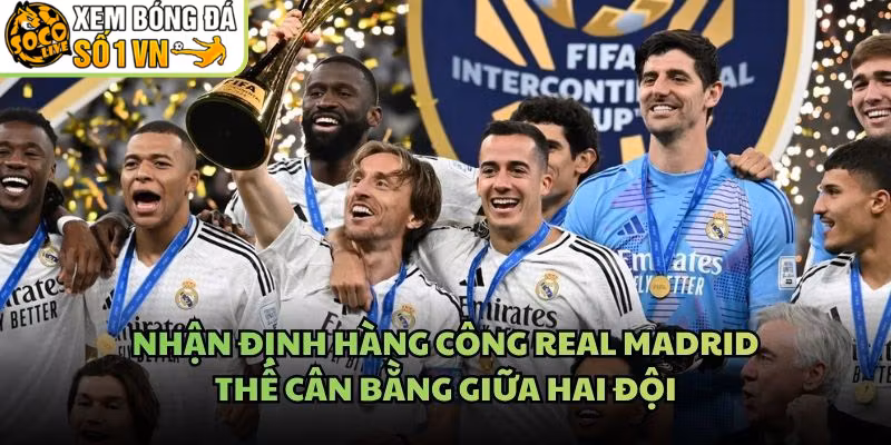 Nhận Định Hàng Công Real Madrid – Thế Cân Bằng Giữa Hai Đội