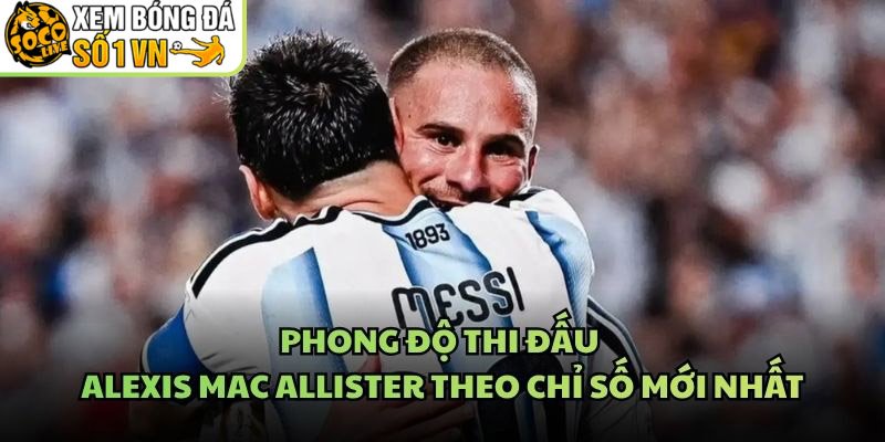 Phong Độ Thi Đấu Alexis Mac Allister Theo Chỉ Số Mới Nhất