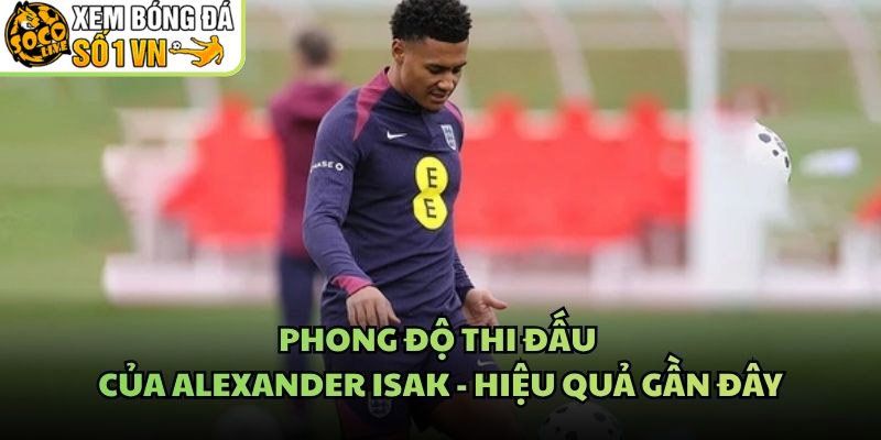 Phong Độ Thi Đấu Của Alexander Isak – Hiệu Quả Gần Đây