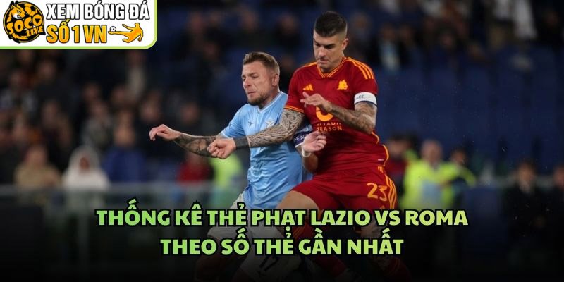 Thống Kê Thẻ Phạt Lazio Vs Roma – Theo Số Thẻ Gần Nhất